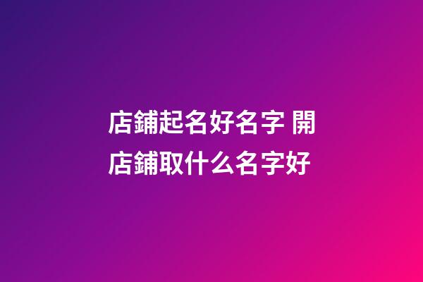 店鋪起名好名字 開店鋪取什么名字好-第1張-店鋪起名-玄機派
